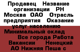 Продавец › Название организации ­ РН-Москва, ОАО › Отрасль предприятия ­ Оказание услуг населению › Минимальный оклад ­ 25 000 - Все города Работа » Вакансии   . Ненецкий АО,Нижняя Пеша с.